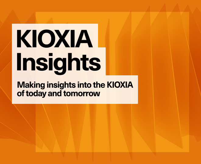 KIOXIA Insights: Making insights into the KIOXIA of today and tomorrow